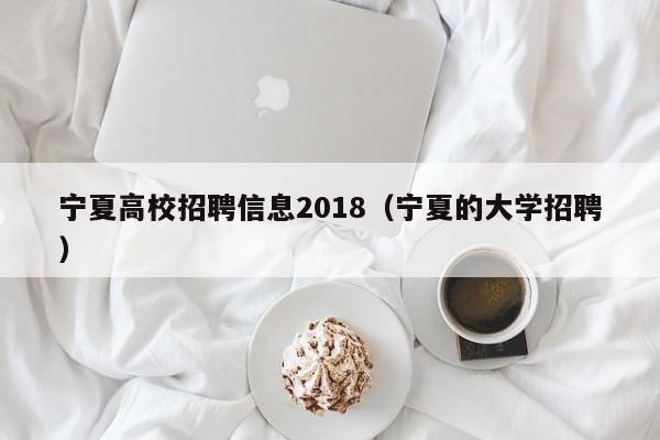 宁夏高校招聘信息2018（宁夏的大学招聘）-第1张图片-高校人才招聘