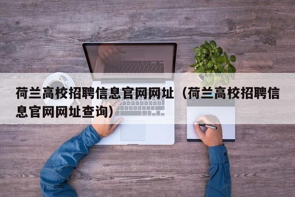 荷兰高校招聘信息官网网址（荷兰高校招聘信息官网网址查询）-第1张图片-高校人才招聘
