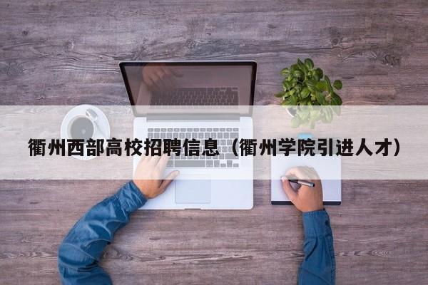 衢州西部高校招聘信息(衢州学院引进人才)-第1张图片-高校人才招聘 衢州西部高校招聘信息(衢州学院引进人才)-第1张图片-高校人才招聘