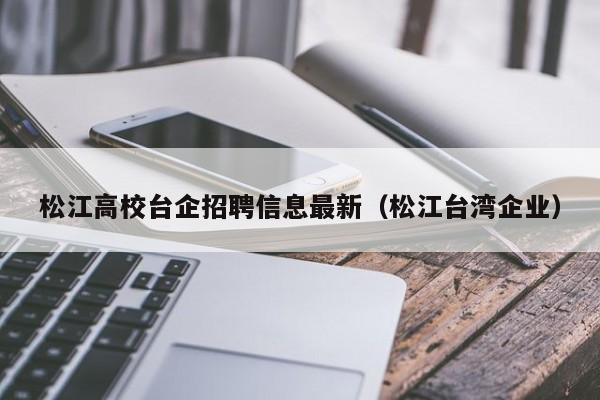 松江高校台企招聘信息最新（松江台湾企业）-第1张图片-高校人才招聘