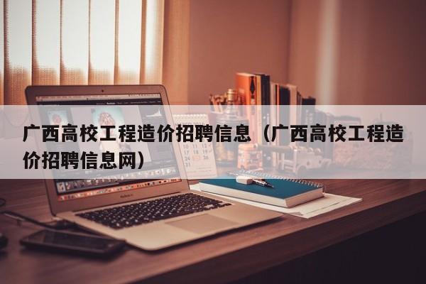 广西高校工程造价招聘信息（广西高校工程造价招聘信息网）-第1张图片-高校人才招聘