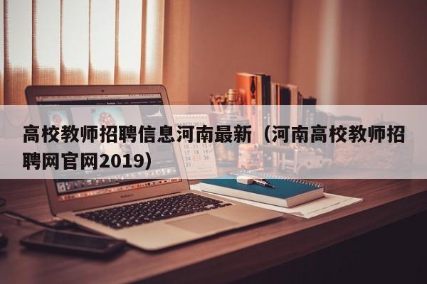 高校教师招聘信息河南最新(河南高校教师招聘网官网2019)-第1张图片-高校人才招聘 高校教师招聘信息河南最新(河南高校教师招聘网官网2019)-第1张图片-高校人才招聘