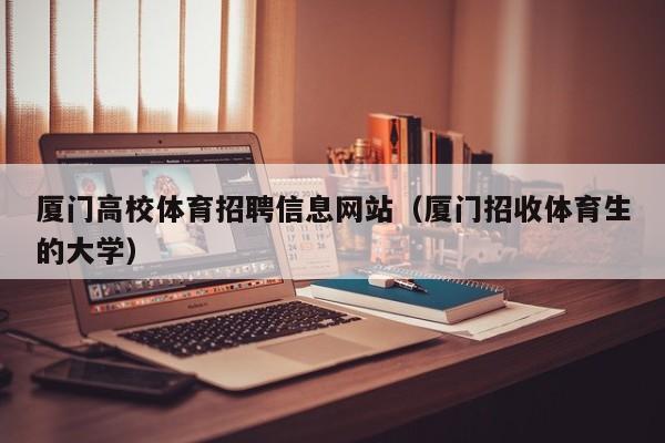 厦门高校体育招聘信息网站（厦门招收体育生的大学）-第1张图片-高校人才招聘