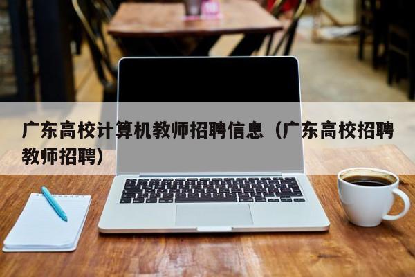 广东高校计算机教师招聘信息（广东高校招聘教师招聘）-第1张图片-高校人才招聘