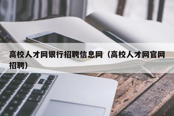 高校人才网银行招聘信息网（高校人才网官网招聘）-第1张图片-高校人才招聘