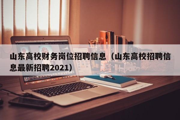 山东高校财务岗位招聘信息（山东高校招聘信息最新招聘2021）-第1张图片-高校人才招聘