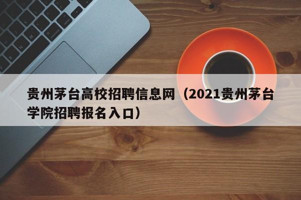 贵州茅台高校招聘信息网（2021贵州茅台学院招聘报名入口）-第1张图片-高校人才招聘