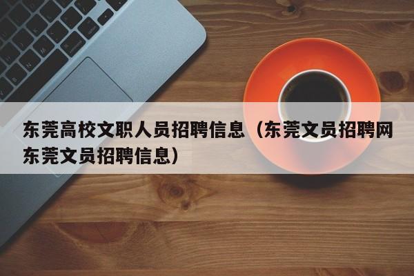 东莞高校文职人员招聘信息（东莞文员招聘网东莞文员招聘信息）-第1张图片-高校人才招聘
