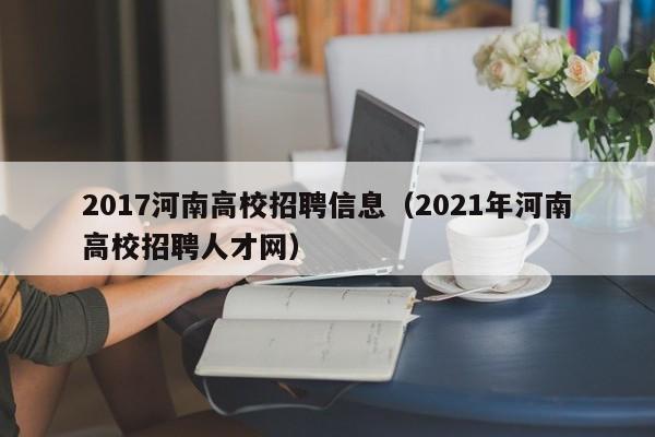 2017河南高校招聘信息（2021年河南高校招聘人才网）-第1张图片-高校人才招聘