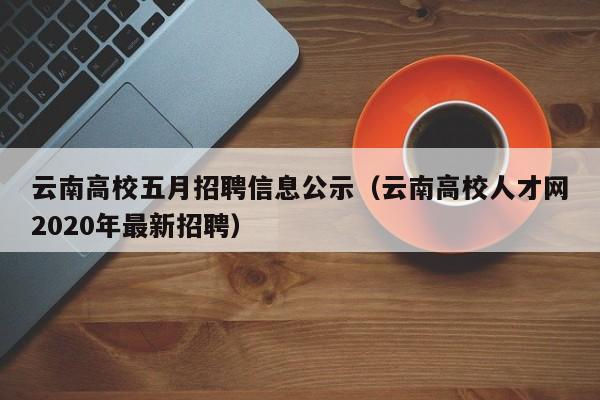 云南高校五月招聘信息公示（云南高校人才网2020年最新招聘）-第1张图片-高校人才招聘