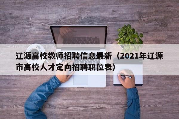 辽源高校教师招聘信息最新（2021年辽源市高校人才定向招聘职位表）-第1张图片-高校人才招聘