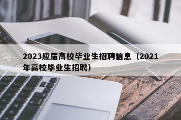 2023应届高校毕业生招聘信息（2021年高校毕业生招聘）-第1张图片-高校人才招聘