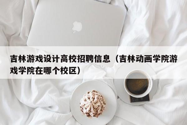 吉林游戏设计高校招聘信息（吉林动画学院游戏学院在哪个校区）-第1张图片-高校人才招聘
