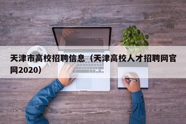 天津市高校招聘信息(天津高校人才招聘网官网2020)-第1张图片-高校人才招聘 天津市高校招聘信息(天津高校人才招聘网官网2020)-第1张图片-高校人才招聘