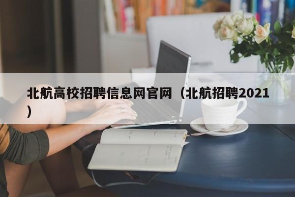 北航高校招聘信息网官网（北航招聘2021）-第1张图片-高校人才招聘