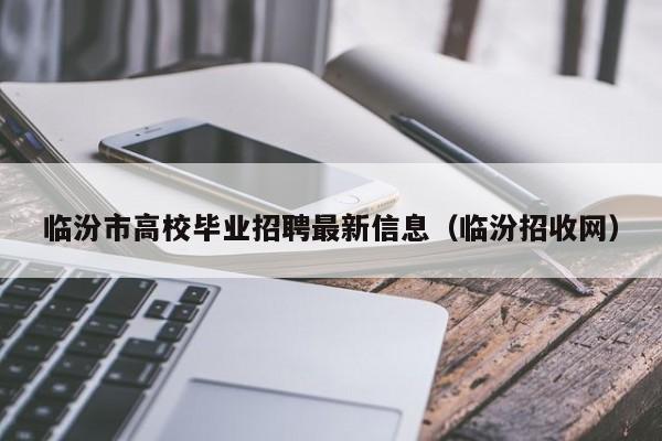 临汾市高校毕业招聘最新信息（临汾招收网）-第1张图片-高校人才招聘