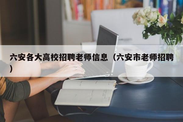 六安各大高校招聘老师信息（六安市老师招聘）-第1张图片-高校人才招聘