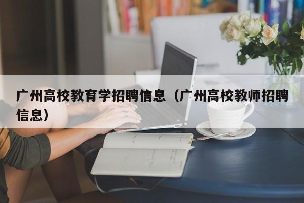 广州高校教育学招聘信息(广州高校教师招聘信息)-第1张图片-高校人才招聘 广州高校教育学招聘信息(广州高校教师招聘信息)-第1张图片-高校人才招聘