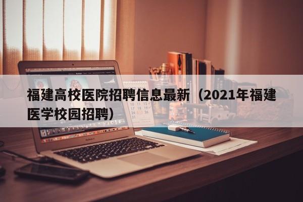 福建高校医院招聘信息最新(2021年福建医学校园招聘)-第1张图片-高校人才招聘 福建高校医院招聘信息最新(2021年福建医学校园招聘)-第1张图片-高校人才招聘