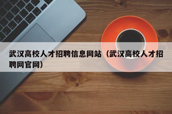 武汉高校人才招聘信息网站（武汉高校人才招聘网官网）-第1张图片-高校人才招聘