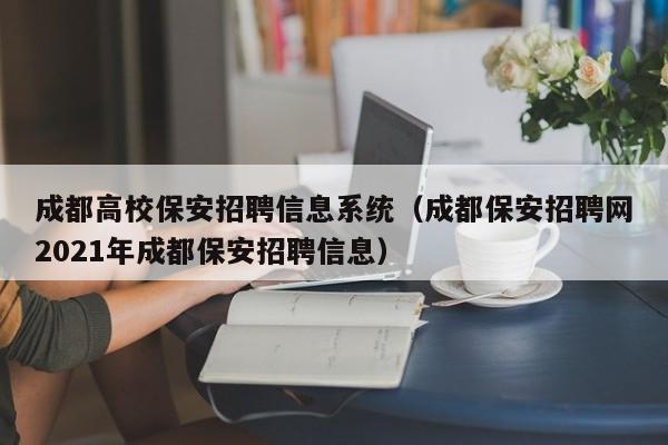 成都高校保安招聘信息系统（成都保安招聘网2021年成都保安招聘信息）-第1张图片-高校人才招聘