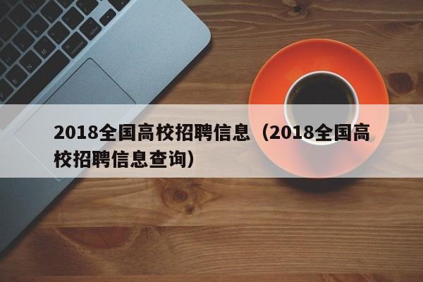 2018全国高校招聘信息（2018全国高校招聘信息查询）-第1张图片-高校人才招聘