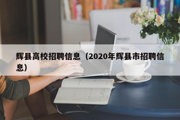 辉县高校招聘信息(2020年辉县市招聘信息)-第1张图片-高校人才招聘 辉县高校招聘信息(2020年辉县市招聘信息)-第1张图片-高校人才招聘