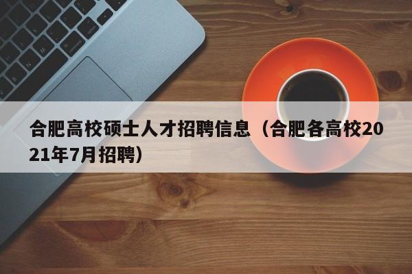 合肥高校硕士人才招聘信息（合肥各高校2021年7月招聘）-第1张图片-高校人才招聘