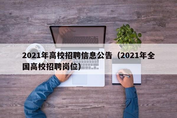 2021年高校招聘信息公告(2021年全国高校招聘岗位)-第1张图片-高校人才招聘 2021年高校招聘信息公告(2021年全国高校招聘岗位)-第1张图片-高校人才招聘