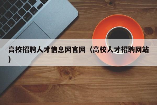 高校招聘人才信息网官网（高校人才招聘网站）-第1张图片-高校人才招聘