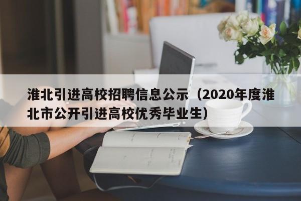 淮北引进高校招聘信息公示（2020年度淮北市公开引进高校优秀毕业生）-第1张图片-高校人才招聘