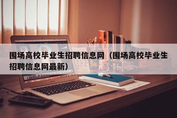 围场高校毕业生招聘信息网(围场高校毕业生招聘信息网最新)-第1张图片-高校人才招聘 围场高校毕业生招聘信息网(围场高校毕业生招聘信息网最新)-第1张图片-高校人才招聘