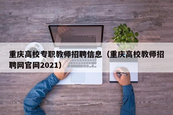 重庆高校专职教师招聘信息（重庆高校教师招聘网官网2021）-第1张图片-高校人才招聘