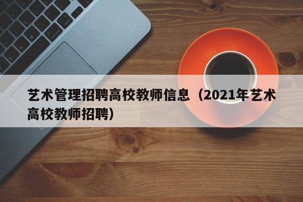 艺术管理招聘高校教师信息（2021年艺术高校教师招聘）-第1张图片-高校人才招聘