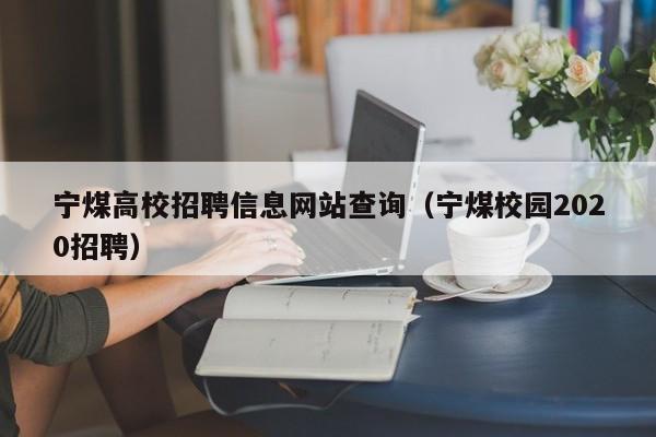 宁煤高校招聘信息网站查询（宁煤校园2020招聘）-第1张图片-高校人才招聘