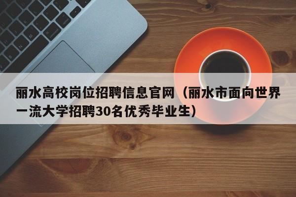 丽水高校岗位招聘信息官网（丽水市面向世界一流大学招聘30名优秀毕业生）-第1张图片-高校人才招聘