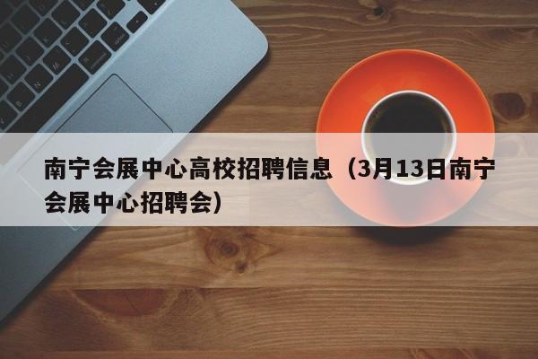 南宁会展中心高校招聘信息（3月13日南宁会展中心招聘会）-第1张图片-高校人才招聘