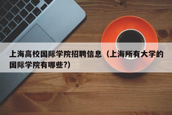 上海高校国际学院招聘信息(上海所有大学的国际学院有哪些?)-第1张图片-高校人才招聘 上海高校国际学院招聘信息(上海所有大学的国际学院有哪些?)-第1张图片-高校人才招聘