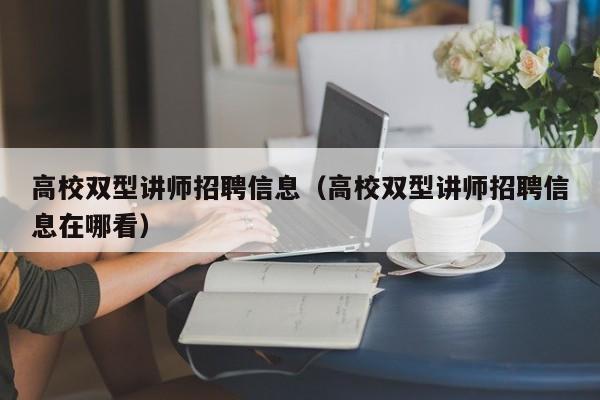 高校双型讲师招聘信息（高校双型讲师招聘信息在哪看）-第1张图片-高校人才招聘