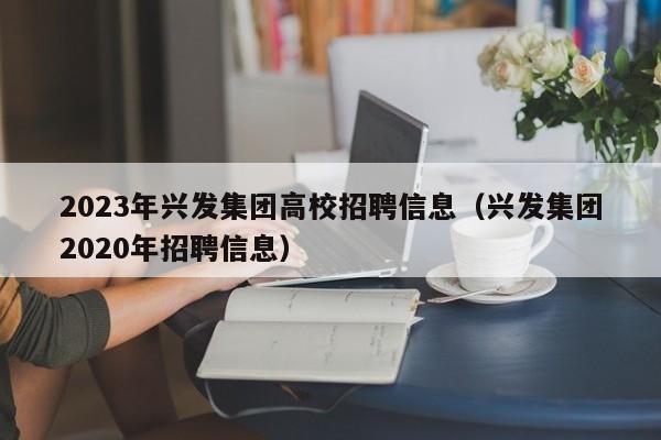 2023年兴发集团高校招聘信息（兴发集团2020年招聘信息）-第1张图片-高校人才招聘