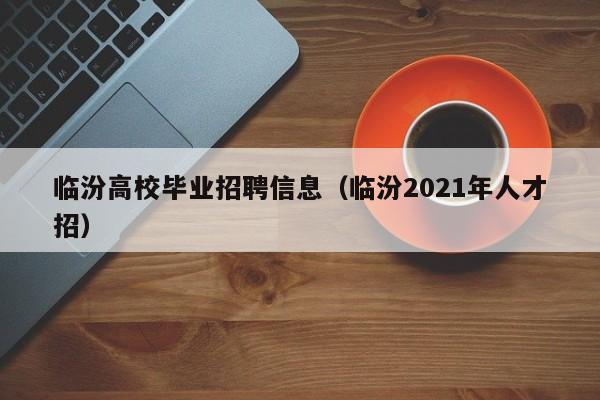 临汾高校毕业招聘信息(临汾2021年人才招)-第1张图片-高校人才招聘 临汾高校毕业招聘信息(临汾2021年人才招)-第1张图片-高校人才招聘