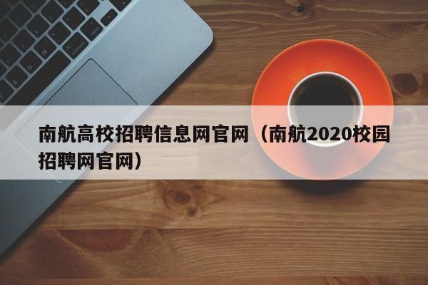 南航高校招聘信息网官网（南航2020校园招聘网官网）-第1张图片-高校人才招聘