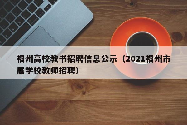 福州高校教书招聘信息公示（2021福州市属学校教师招聘）-第1张图片-高校人才招聘