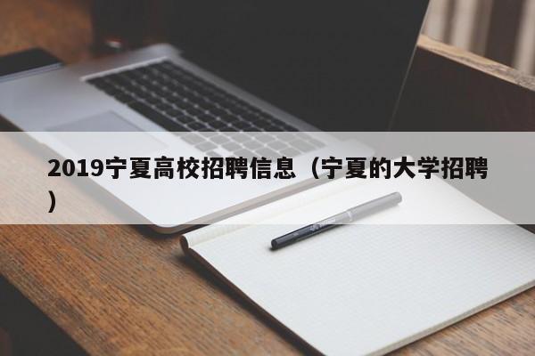 2019宁夏高校招聘信息（宁夏的大学招聘）-第1张图片-高校人才招聘