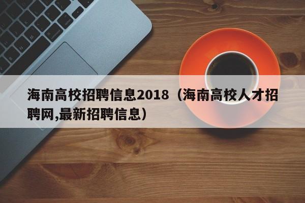 海南高校招聘信息2018（海南高校人才招聘网,最新招聘信息）-第1张图片-高校人才招聘