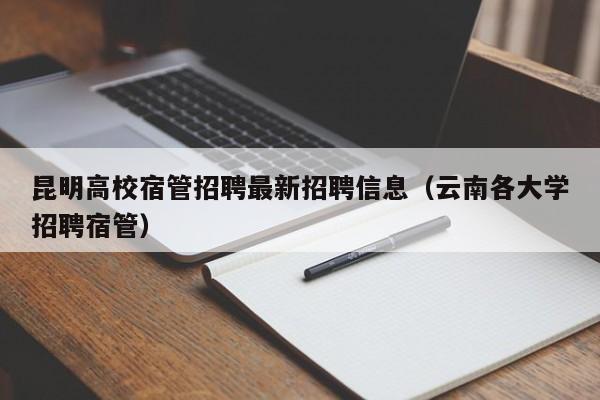 昆明高校宿管招聘最新招聘信息(云南各大学招聘宿管)-第1张图片-高校人才招聘 昆明高校宿管招聘最新招聘信息(云南各大学招聘宿管)-第1张图片-高校人才招聘