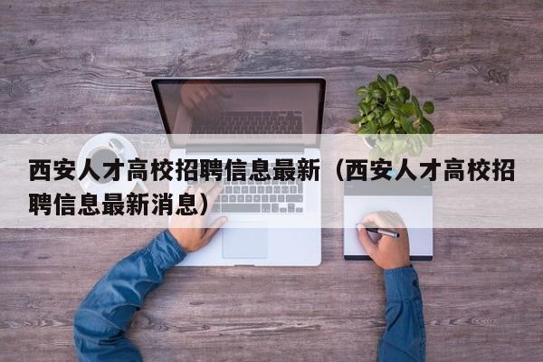 西安人才高校招聘信息最新（西安人才高校招聘信息最新消息）-第1张图片-高校人才招聘