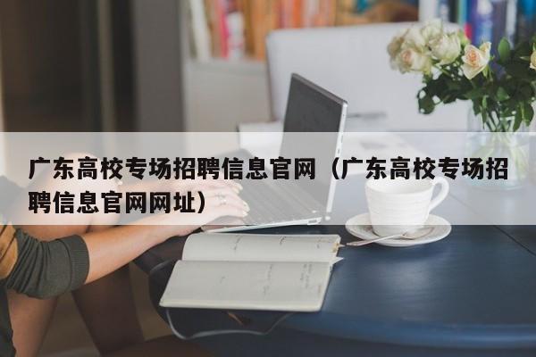 广东高校专场招聘信息官网(广东高校专场招聘信息官网网址)-第1张图片-高校人才招聘 广东高校专场招聘信息官网(广东高校专场招聘信息官网网址)-第1张图片-高校人才招聘