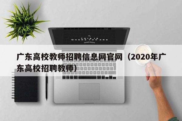 广东高校教师招聘信息网官网（2020年广东高校招聘教师）-第1张图片-高校人才招聘
