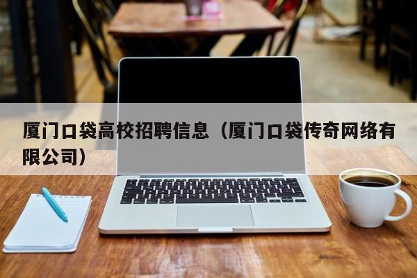厦门口袋高校招聘信息（厦门口袋传奇网络有限公司）-第1张图片-高校人才招聘